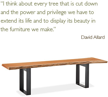 I think about every tree that is cut down and the power and privilege we have to extend its life and to display its beauty in the furniture we make.