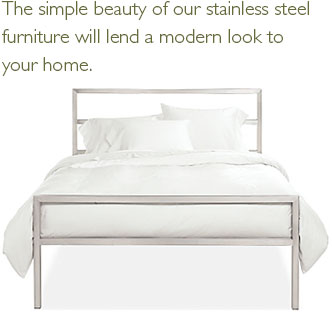 The simple beauty of our stainless steel furniture will lend a modern look to your home.